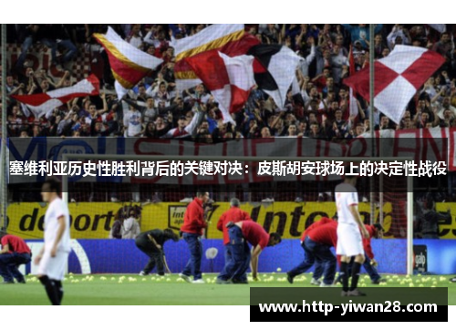 塞维利亚历史性胜利背后的关键对决：皮斯胡安球场上的决定性战役