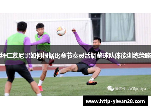 拜仁慕尼黑如何根据比赛节奏灵活调整球队体能训练策略