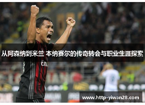 从阿森纳到米兰 本纳赛尔的传奇转会与职业生涯探索