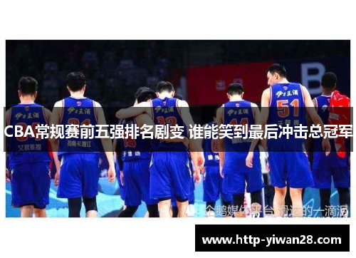 CBA常规赛前五强排名剧变 谁能笑到最后冲击总冠军