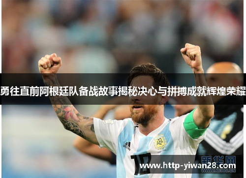 勇往直前阿根廷队备战故事揭秘决心与拼搏成就辉煌荣耀