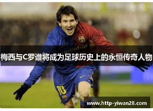 梅西与C罗谁将成为足球历史上的永恒传奇人物