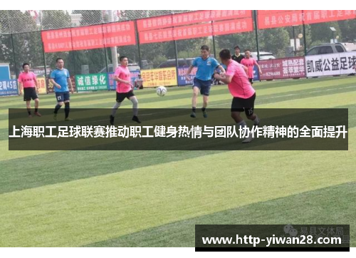 上海职工足球联赛推动职工健身热情与团队协作精神的全面提升