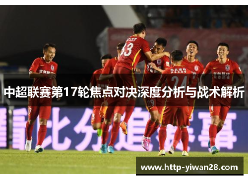 中超联赛第17轮焦点对决深度分析与战术解析
