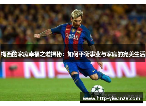 梅西的家庭幸福之道揭秘：如何平衡事业与家庭的完美生活