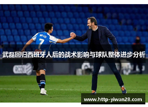 武磊回归西班牙人后的战术影响与球队整体进步分析
