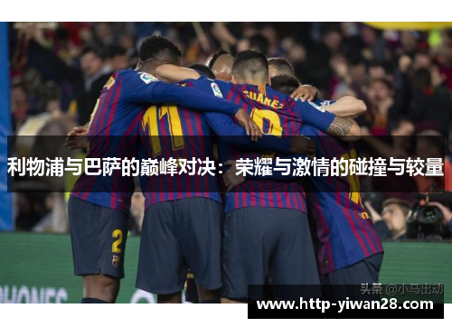利物浦与巴萨的巅峰对决：荣耀与激情的碰撞与较量