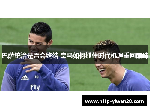 巴萨统治是否会终结 皇马如何抓住时代机遇重回巅峰