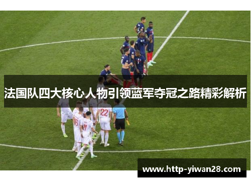 法国队四大核心人物引领蓝军夺冠之路精彩解析