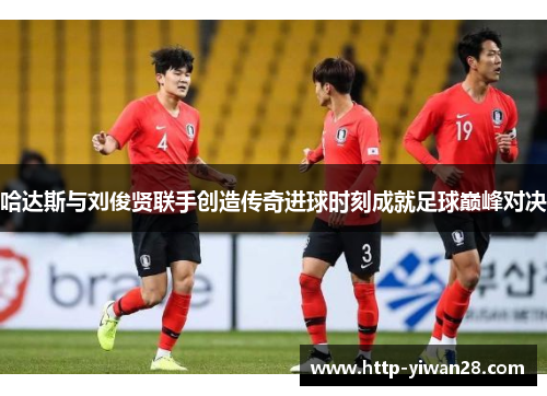 哈达斯与刘俊贤联手创造传奇进球时刻成就足球巅峰对决