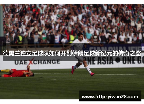 德黑兰独立足球队如何开创伊朗足球新纪元的传奇之路