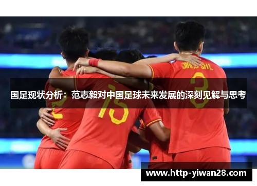 国足现状分析：范志毅对中国足球未来发展的深刻见解与思考