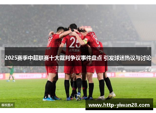 2025赛季中超联赛十大裁判争议事件盘点 引发球迷热议与讨论