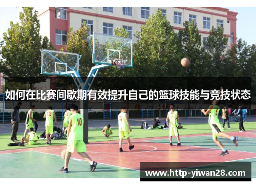 如何在比赛间歇期有效提升自己的篮球技能与竞技状态