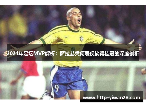 2024年足坛MVP解析：萨拉赫凭何表现摘得桂冠的深度剖析