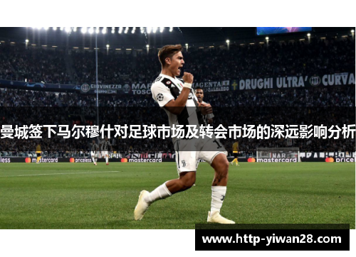 曼城签下马尔穆什对足球市场及转会市场的深远影响分析