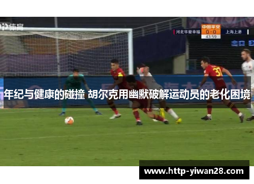 年纪与健康的碰撞 胡尔克用幽默破解运动员的老化困境