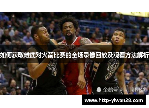 如何获取雄鹿对火箭比赛的全场录像回放及观看方法解析