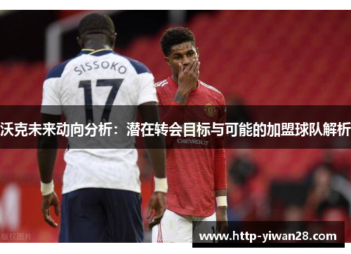 沃克未来动向分析：潜在转会目标与可能的加盟球队解析