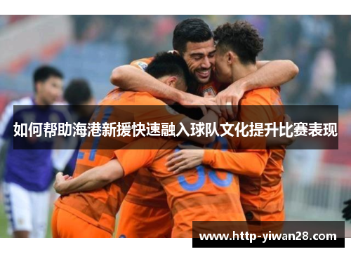 如何帮助海港新援快速融入球队文化提升比赛表现
