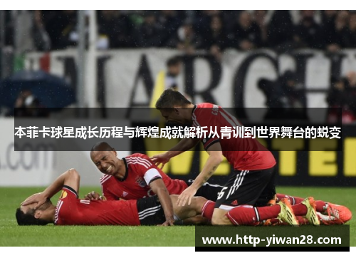 本菲卡球星成长历程与辉煌成就解析从青训到世界舞台的蜕变