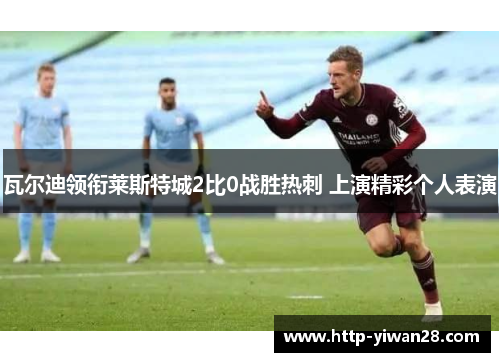 瓦尔迪领衔莱斯特城2比0战胜热刺 上演精彩个人表演
