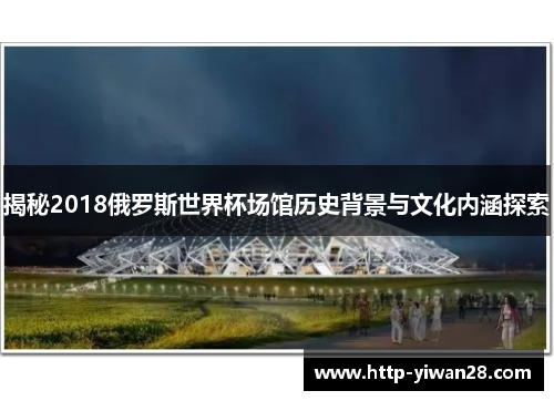 揭秘2018俄罗斯世界杯场馆历史背景与文化内涵探索