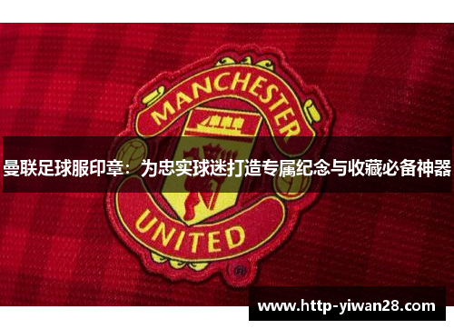 曼联足球服印章：为忠实球迷打造专属纪念与收藏必备神器