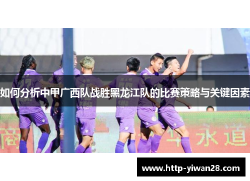 如何分析中甲广西队战胜黑龙江队的比赛策略与关键因素