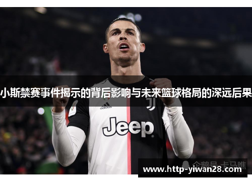 小斯禁赛事件揭示的背后影响与未来篮球格局的深远后果