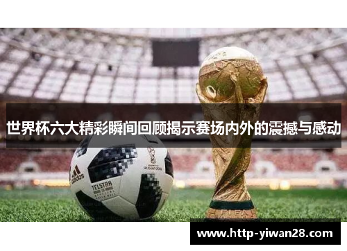 世界杯六大精彩瞬间回顾揭示赛场内外的震撼与感动
