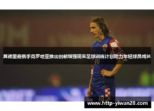 莫德里奇携手克罗地亚推出创新增强现实足球训练计划助力年轻球员成长