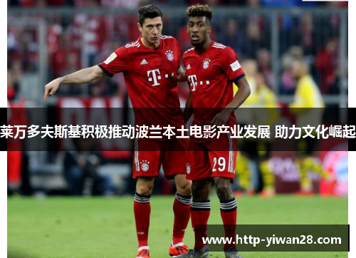 莱万多夫斯基积极推动波兰本土电影产业发展 助力文化崛起 莱万多夫斯基积极推动波兰本土电影产业发展 助力文化崛起
