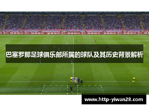 巴塞罗那足球俱乐部所属的球队及其历史背景解析