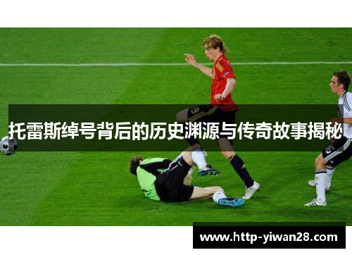 托雷斯绰号背后的历史渊源与传奇故事揭秘 托雷斯绰号背后的历史渊源与传奇故事揭秘