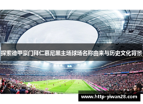 探索德甲豪门拜仁慕尼黑主场球场名称由来与历史文化背景 探索德甲豪门拜仁慕尼黑主场球场名称由来与历史文化背景
