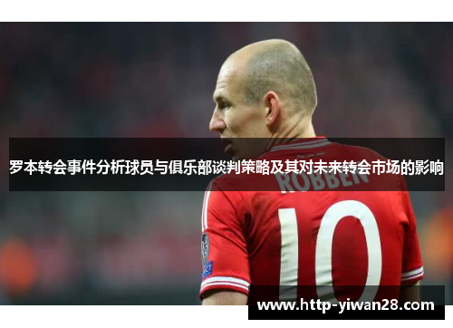 罗本转会事件分析球员与俱乐部谈判策略及其对未来转会市场的影响