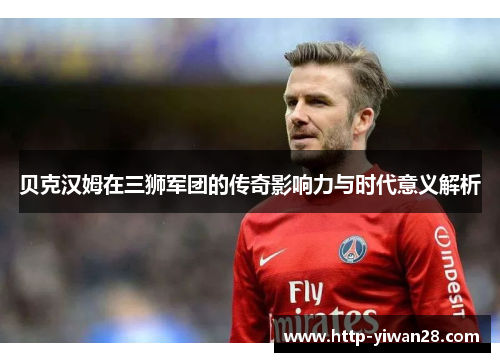 贝克汉姆在三狮军团的传奇影响力与时代意义解析
