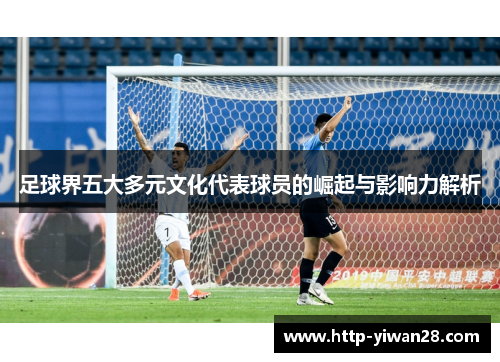 足球界五大多元文化代表球员的崛起与影响力解析