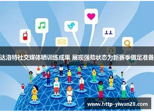 达洛特社交媒体晒训练成果 展现强劲状态为新赛季做足准备 达洛特社交媒体晒训练成果 展现强劲状态为新赛季做足准备