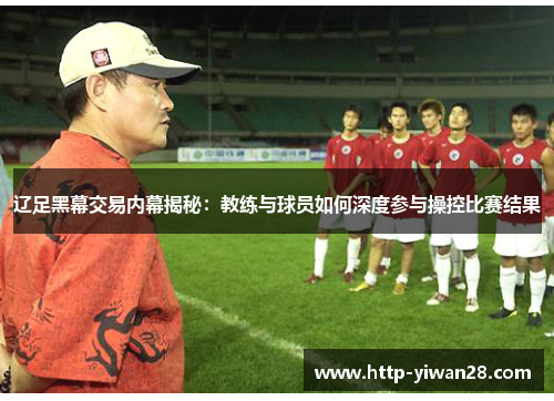 辽足黑幕交易内幕揭秘:教练与球员如何深度参与操控比赛结果 辽足黑幕交易内幕揭秘:教练与球员如何深度参与操控比赛结果