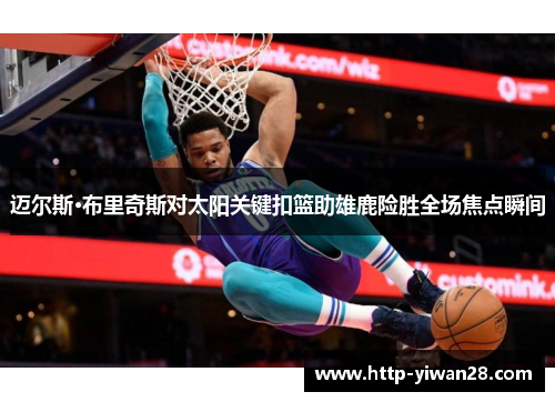 迈尔斯·布里奇斯对太阳关键扣篮助雄鹿险胜全场焦点瞬间 迈尔斯·布里奇斯对太阳关键扣篮助雄鹿险胜全场焦点瞬间