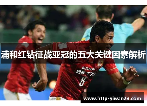 浦和红钻征战亚冠的五大关键因素解析 浦和红钻征战亚冠的五大关键因素解析