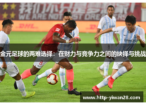 金元足球的两难选择:在财力与竞争力之间的抉择与挑战 金元足球的两难选择:在财力与竞争力之间的抉择与挑战