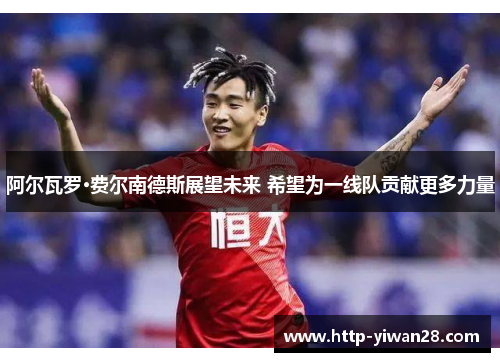 阿尔瓦罗·费尔南德斯展望未来 希望为一线队贡献更多力量 阿尔瓦罗·费尔南德斯展望未来 希望为一线队贡献更多力量