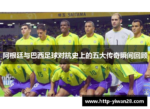 阿根廷与巴西足球对抗史上的五大传奇瞬间回顾