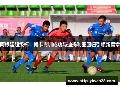 阿根廷超级杯：博卡青训成功与迪玛利亚回归引领新篇章