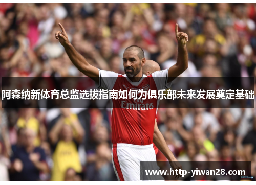 阿森纳新体育总监选拔指南如何为俱乐部未来发展奠定基础 阿森纳新体育总监选拔指南如何为俱乐部未来发展奠定基础
