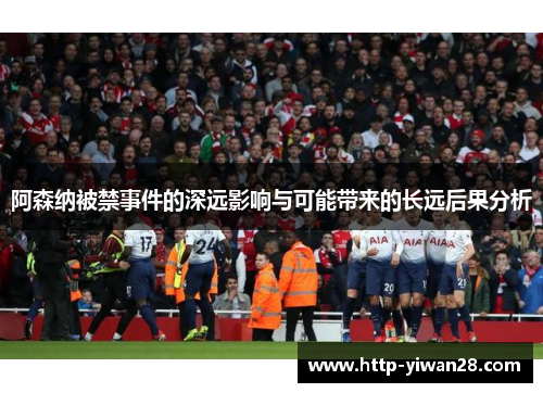 阿森纳被禁事件的深远影响与可能带来的长远后果分析