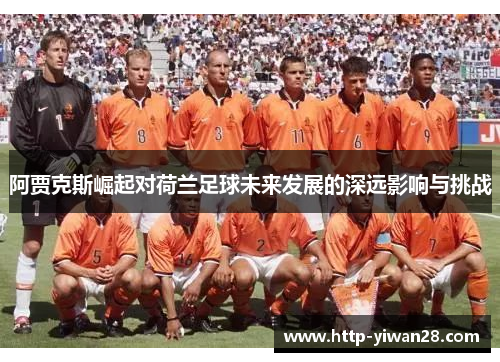 阿贾克斯崛起对荷兰足球未来发展的深远影响与挑战